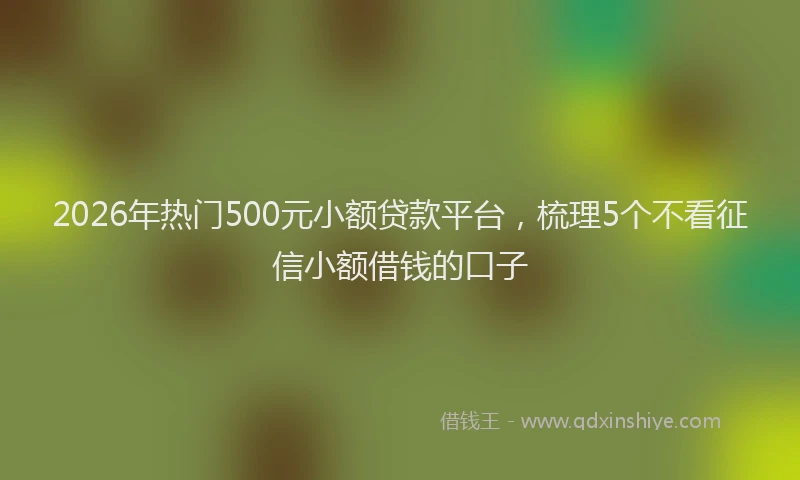2026年热门500元小额贷款平台，梳理5个不看征信小额借钱的口子