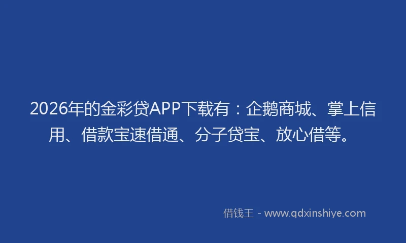 2026年的金彩贷APP下载有：企鹅商城、掌上信用、借款宝速借通、分子贷宝、放心借等。