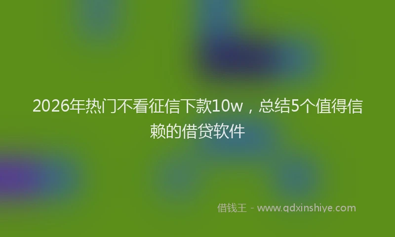 2026年热门不看征信下款10w，总结5个值得信赖的借贷软件