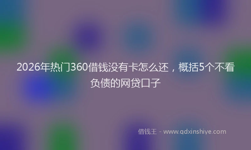 2026年热门360借钱没有卡怎么还，概括5个不看负债的网贷口子