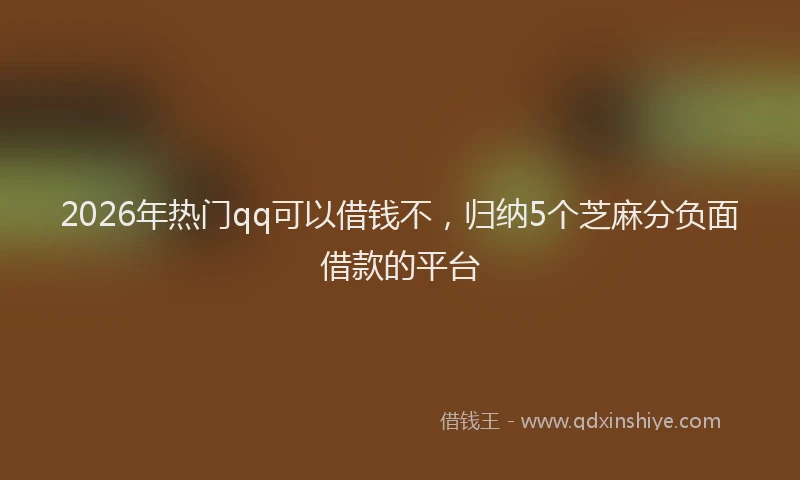 2026年热门qq可以借钱不，归纳5个芝麻分负面借款的平台