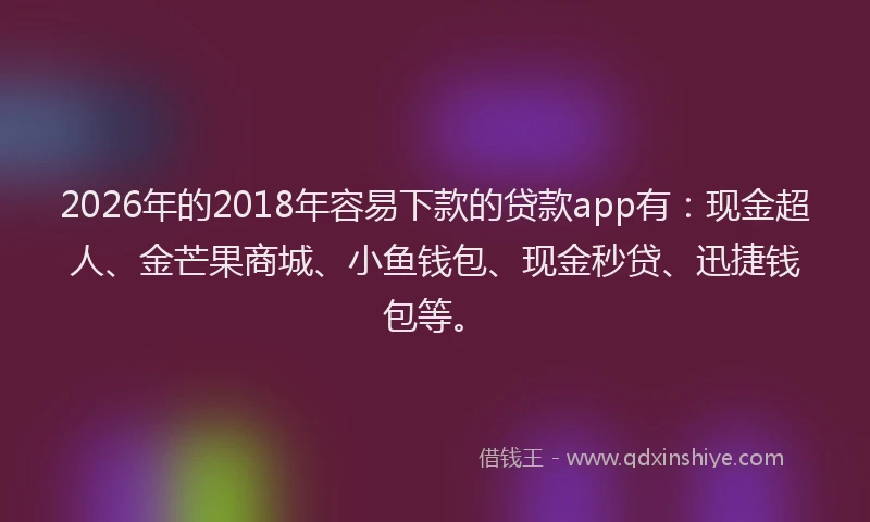 2026年的2018年容易下款的贷款app有：现金超人、金芒果商城、小鱼钱包、现金秒贷、迅捷钱包等。