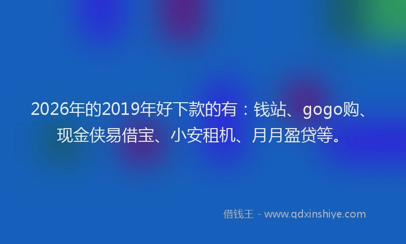 2026年的2019年好下款的有：钱站、gogo购、现金侠易借宝、小安租机、月月盈贷等。