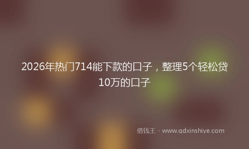 2026年热门714能下款的口子，整理5个轻松贷10万的口子