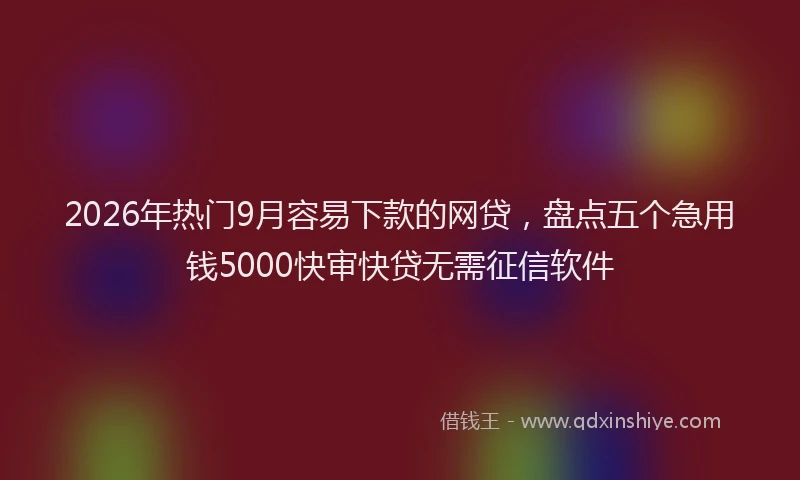 2026年热门9月容易下款的网贷，盘点五个急用钱5000快审快贷无需征信软件