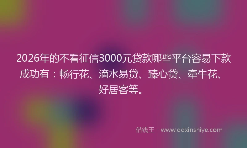 2026年的不看征信3000元贷款哪些平台容易下款成功有：畅行花、滴水易贷、臻心贷、牵牛花、好居客等。