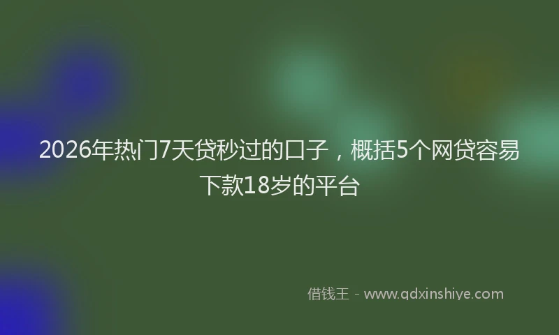 2026年热门7天贷秒过的口子，概括5个网贷容易下款18岁的平台