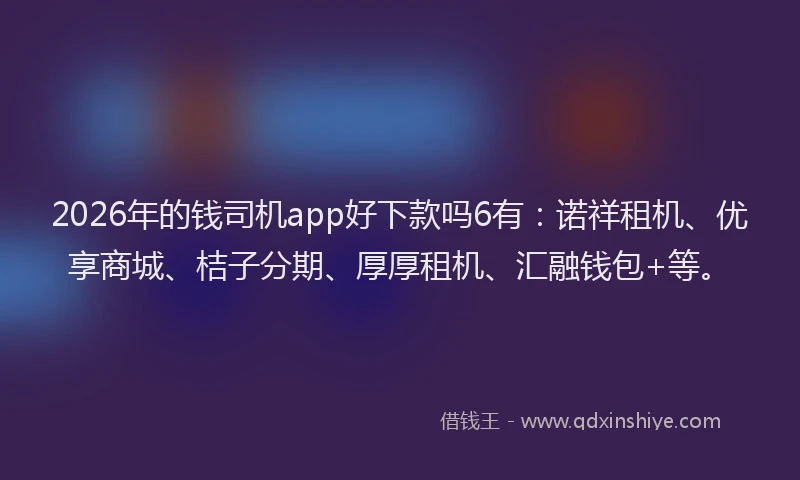 2026年的钱司机app好下款吗6有：诺祥租机、优享商城、桔子分期、厚厚租机、汇融钱包+等。