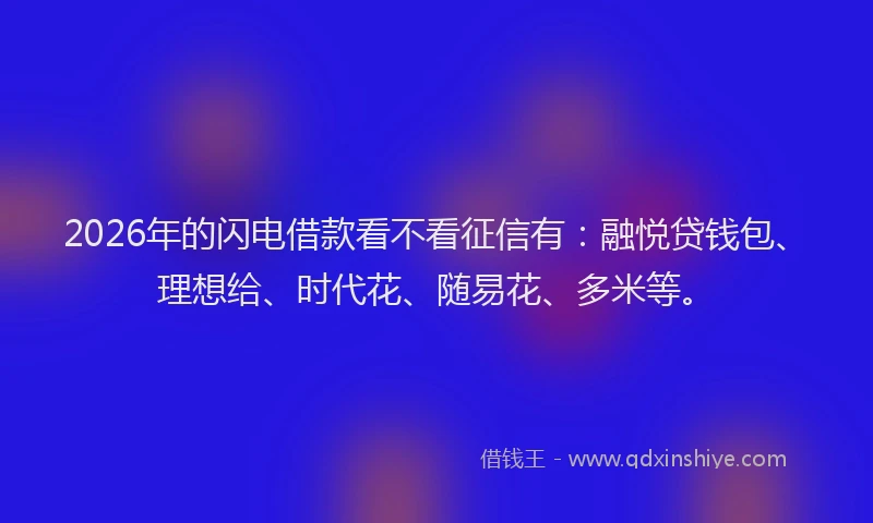 2026年的闪电借款看不看征信有：融悦贷钱包、理想给、时代花、随易花、多米等。