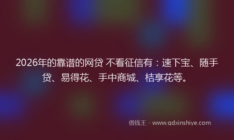 2026年的靠谱的网贷 不看征信有：速下宝、随手贷、易得花、手中商城、桔享花等。