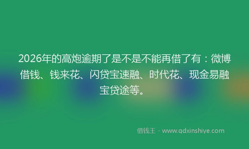 2026年的高炮逾期了是不是不能再借了有：微博借钱、钱来花、闪贷宝速融、时代花、现金易融宝贷途等。
