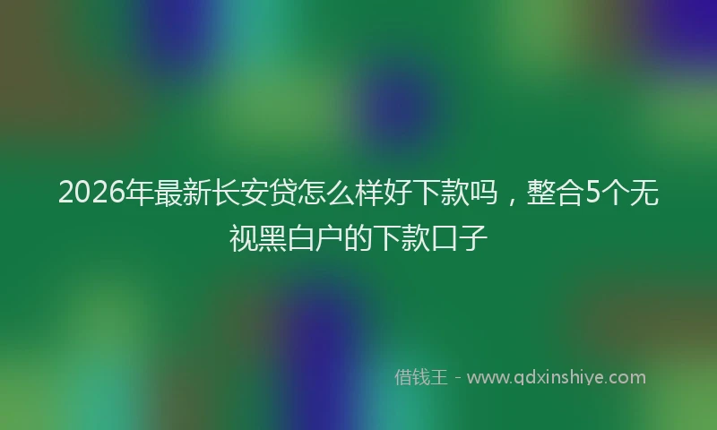 2026年最新长安贷怎么样好下款吗，整合5个无视黑白户的下款口子