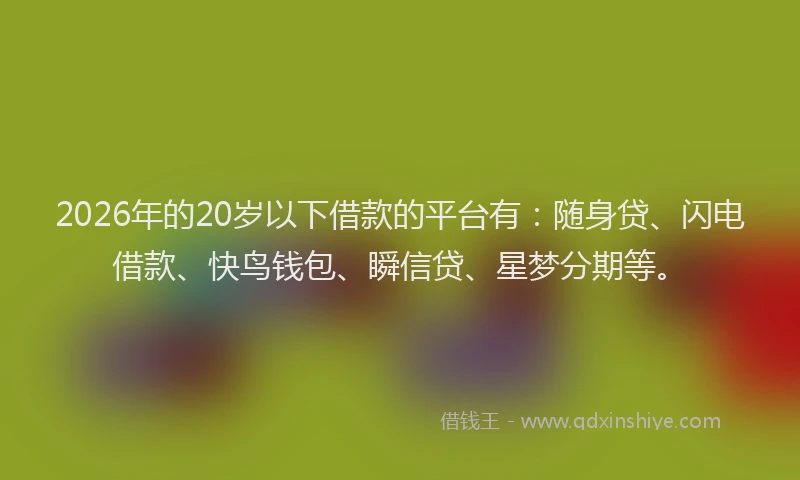 2026年的20岁以下借款的平台有：随身贷、闪电借款、快鸟钱包、瞬信贷、星梦分期等。
