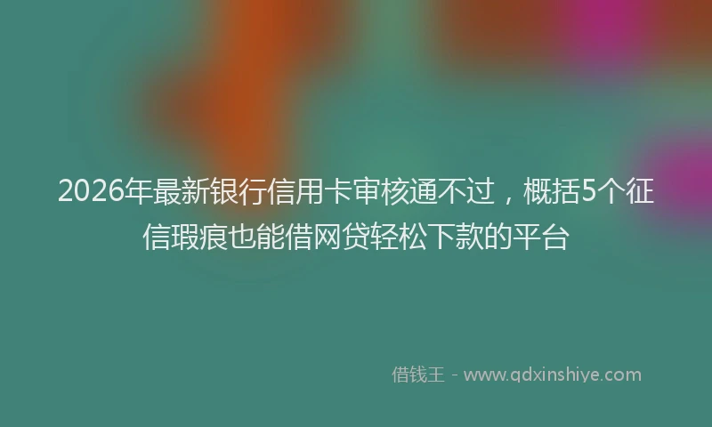 2026年最新银行信用卡审核通不过，概括5个征信瑕疵也能借网贷轻松下款的平台
