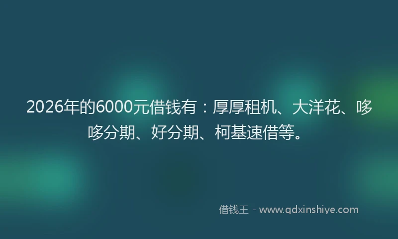 2026年的6000元借钱有：厚厚租机、大洋花、哆哆分期、好分期、柯基速借等。
