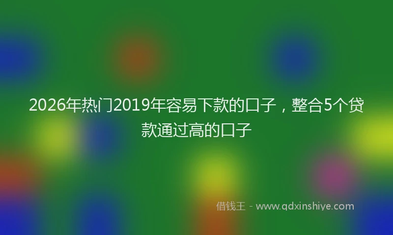 2026年热门2019年容易下款的口子，整合5个贷款通过高的口子