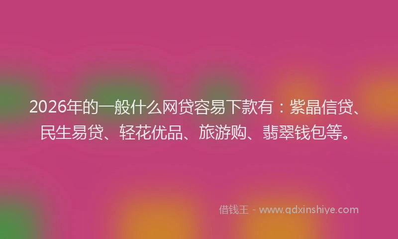 2026年的一般什么网贷容易下款有：紫晶信贷、民生易贷、轻花优品、旅游购、翡翠钱包等。