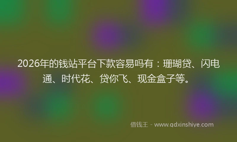2026年的钱站平台下款容易吗有：珊瑚贷、闪电通、时代花、贷你飞、现金盒子等。