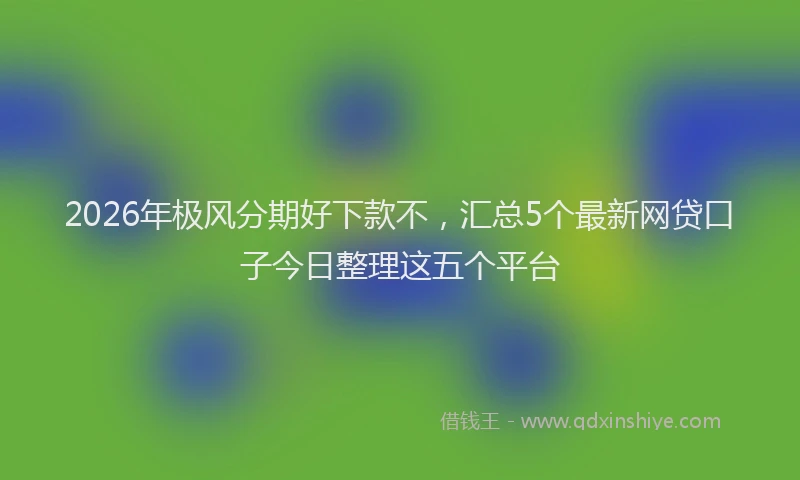 2026年极风分期好下款不，汇总5个最新网贷口子今日整理这五个平台