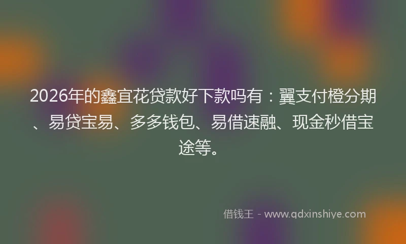 2026年的鑫宜花贷款好下款吗有：翼支付橙分期、易贷宝易、多多钱包、易借速融、现金秒借宝途等。