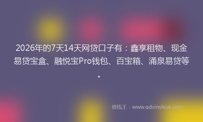 2026年的7天14天网贷口子有：鑫享租物、现金易贷宝盒、融悦宝Pro钱包、百宝箱、涌泉易贷等。
