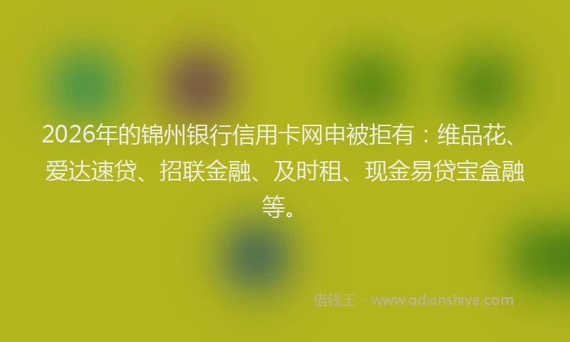 2026年的锦州银行信用卡网申被拒有：维品花、爱达速贷、招联金融、及时租、现金易贷宝盒融等。