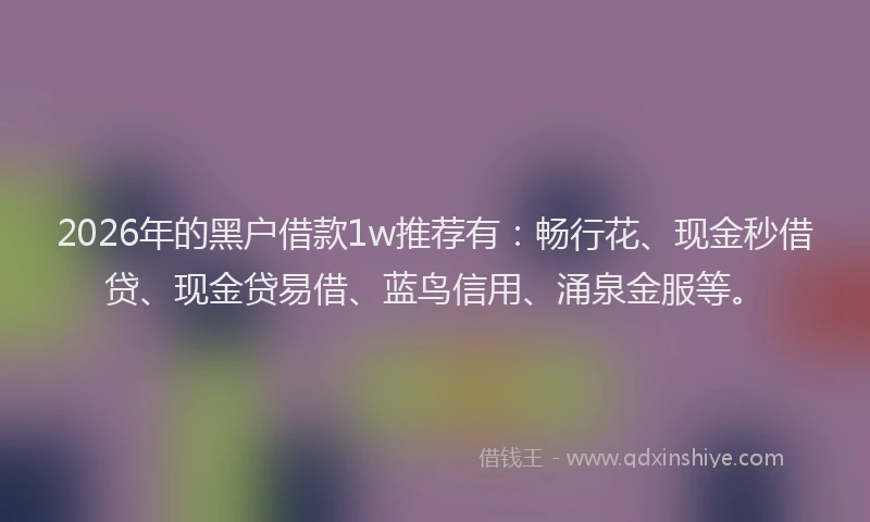 2026年的黑户借款1w推荐有：畅行花、现金秒借贷、现金贷易借、蓝鸟信用、涌泉金服等。
