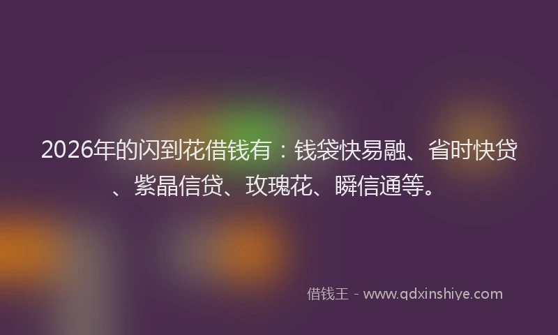 2026年的闪到花借钱有：钱袋快易融、省时快贷、紫晶信贷、玫瑰花、瞬信通等。