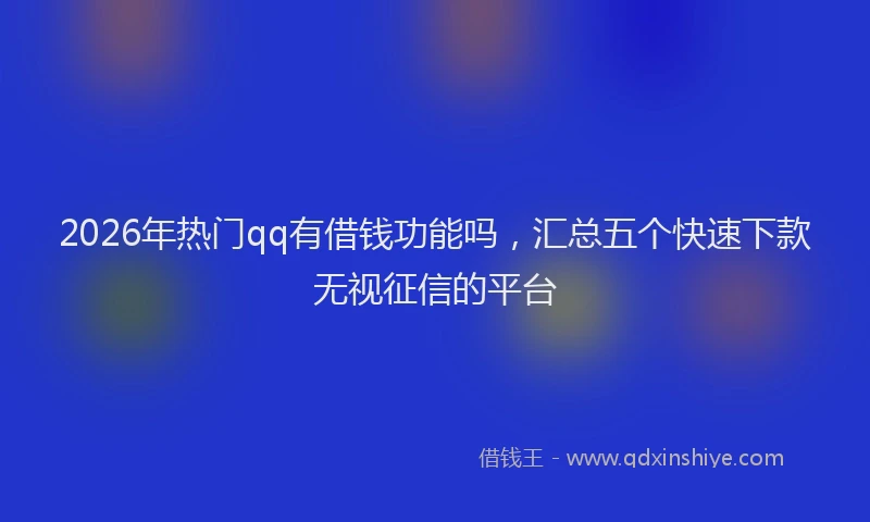 2026年热门qq有借钱功能吗，汇总五个快速下款无视征信的平台
