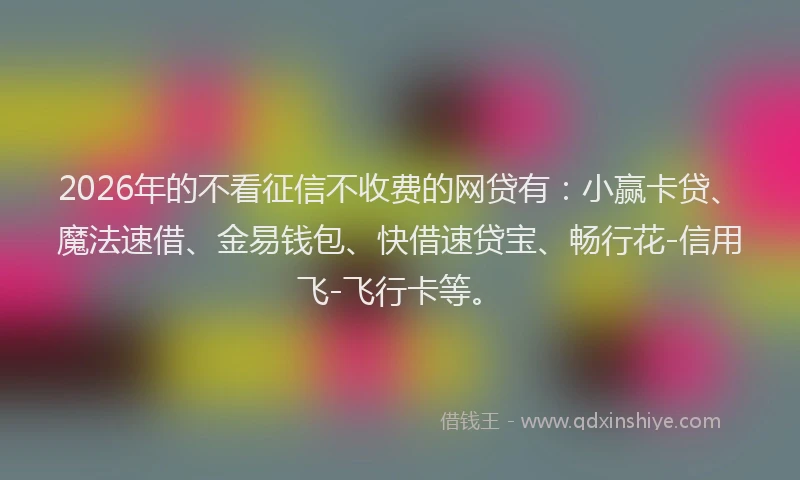 2026年的不看征信不收费的网贷有：小赢卡贷、魔法速借、金易钱包、快借速贷宝、畅行花-信用飞-飞行卡等。