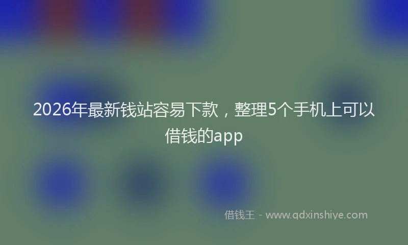 2026年最新钱站容易下款，整理5个手机上可以借钱的app