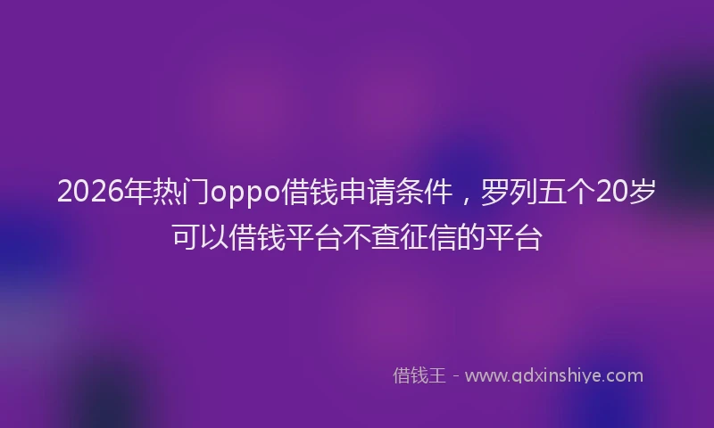 2026年热门oppo借钱申请条件，罗列五个20岁可以借钱平台不查征信的平台