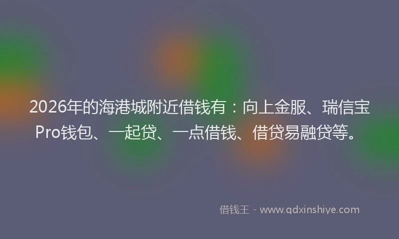 2026年的海港城附近借钱有：向上金服、瑞信宝Pro钱包、一起贷、一点借钱、借贷易融贷等。