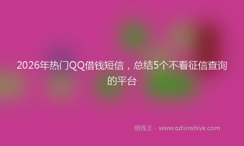 2026年热门QQ借钱短信，总结5个不看征信查询的平台