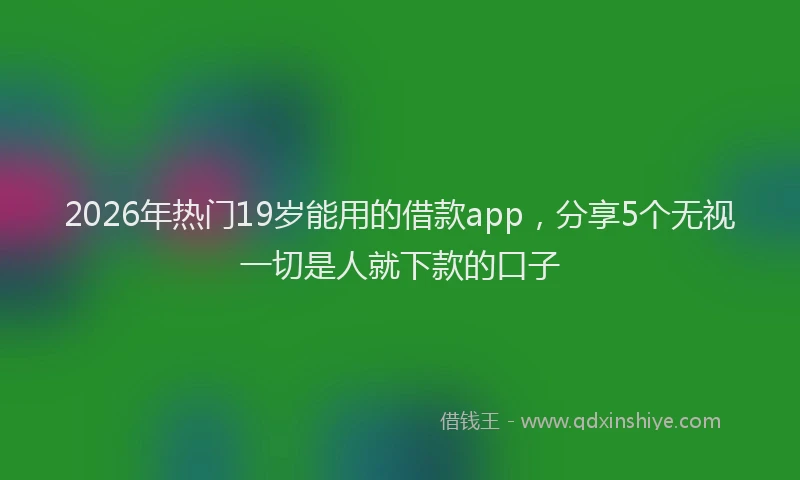 2026年热门19岁能用的借款app，分享5个无视一切是人就下款的口子