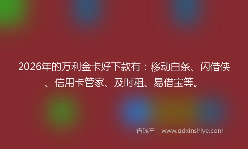 2026年的万利金卡好下款有：移动白条、闪借侠、信用卡管家、及时租、易借宝等。