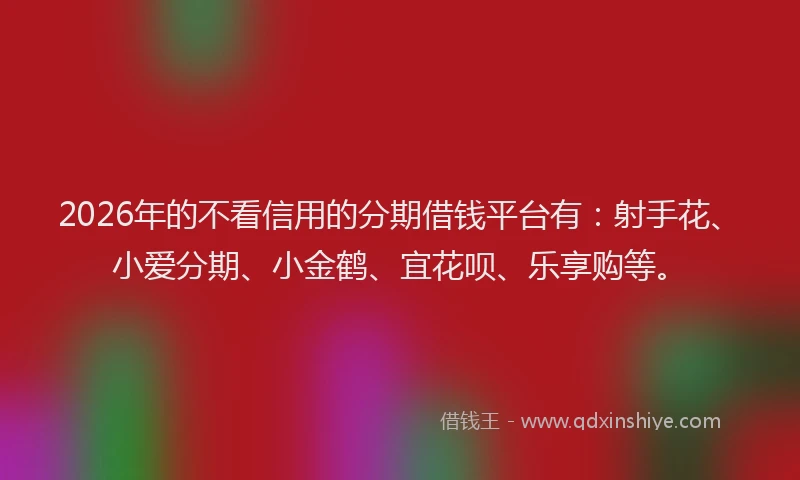 2026年的不看信用的分期借钱平台有：射手花、小爱分期、小金鹤、宜花呗、乐享购等。