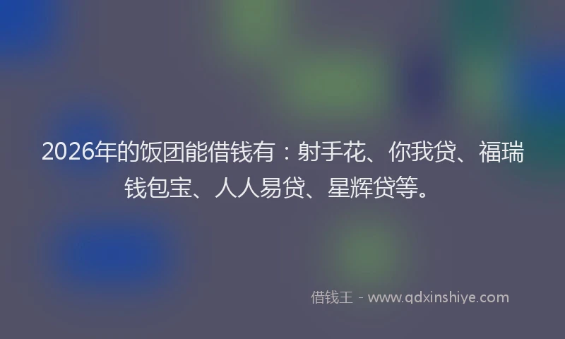 2026年的饭团能借钱有：射手花、你我贷、福瑞钱包宝、人人易贷、星辉贷等。