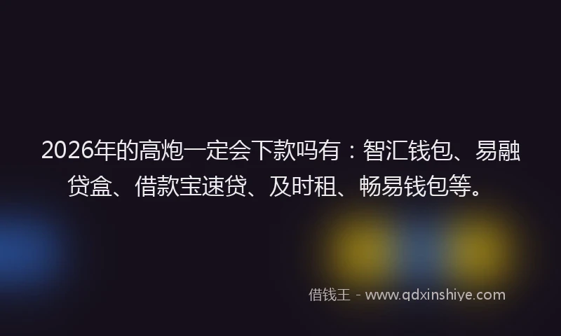 2026年的高炮一定会下款吗有：智汇钱包、易融贷盒、借款宝速贷、及时租、畅易钱包等。