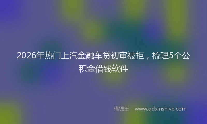 2026年热门上汽金融车贷初审被拒，梳理5个公积金借钱软件