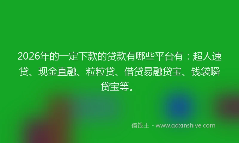 2026年的一定下款的贷款有哪些平台有：超人速贷、现金直融、粒粒贷、借贷易融贷宝、钱袋瞬贷宝等。