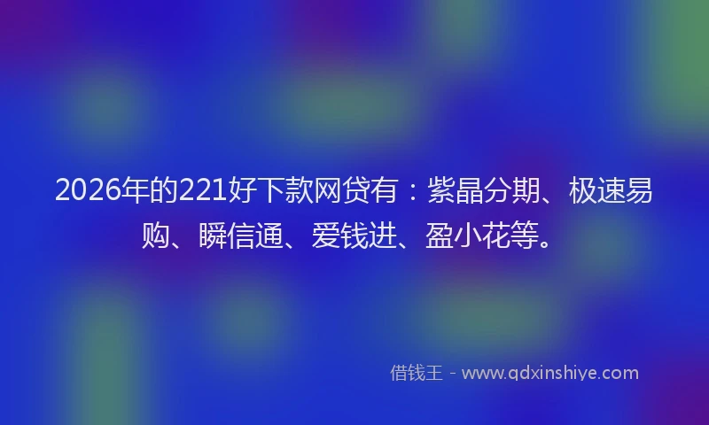 2026年的221好下款网贷有：紫晶分期、极速易购、瞬信通、爱钱进、盈小花等。