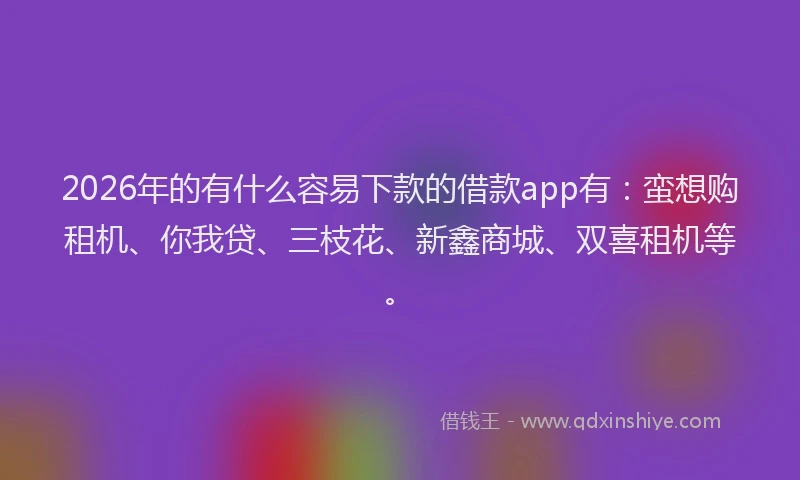 2026年的有什么容易下款的借款app有：蛮想购租机、你我贷、三枝花、新鑫商城、双喜租机等。