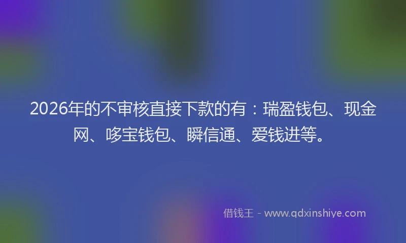 2026年的不审核直接下款的有：瑞盈钱包、现金网、哆宝钱包、瞬信通、爱钱进等。
