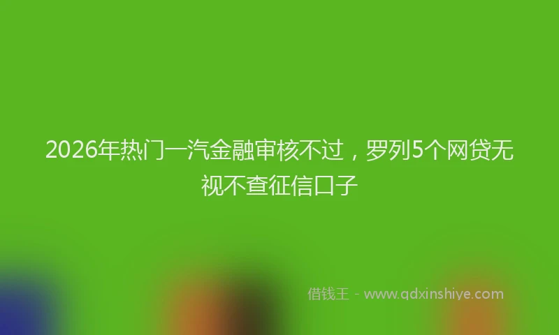 2026年热门一汽金融审核不过，罗列5个网贷无视不查征信口子