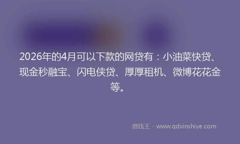 2026年的4月可以下款的网贷有：小油菜快贷、现金秒融宝、闪电侠贷、厚厚租机、微博花花金等。