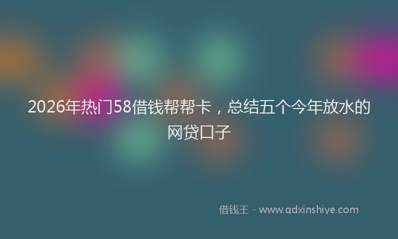 2026年热门58借钱帮帮卡，总结五个今年放水的网贷口子