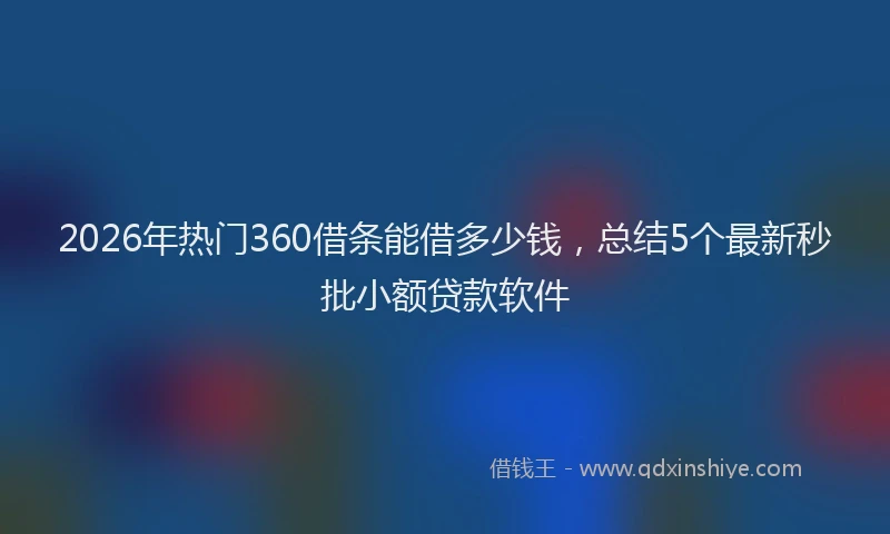 2026年热门360借条能借多少钱，总结5个最新秒批小额贷款软件