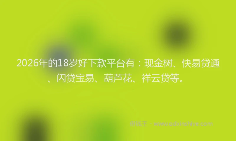 2026年的18岁好下款平台有：现金树、快易贷通、闪贷宝易、葫芦花、祥云贷等。