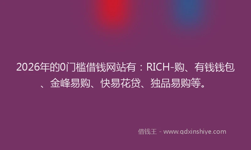 2026年的0门槛借钱网站有：RICH-购、有钱钱包、金峰易购、快易花贷、独品易购等。